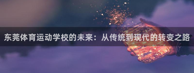 千亿国际官网下载招商电话是多少啊：东莞体育运动学校的