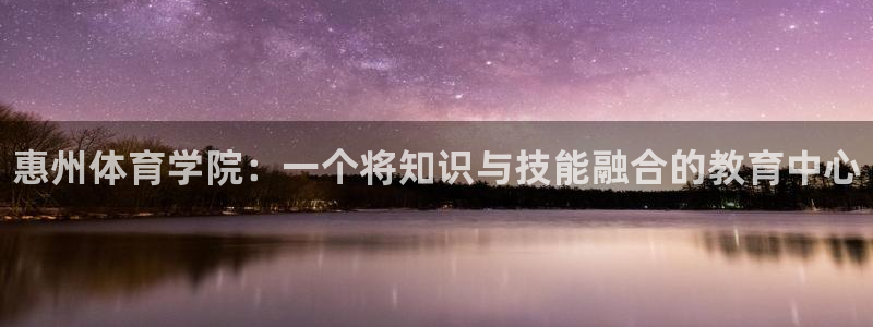 千亿国际官方正版app集团官网首页：惠州体育学院：一