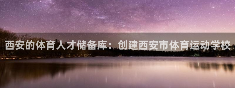 千亿国际官网下载官方客服电话：西安的体育人才储备库：