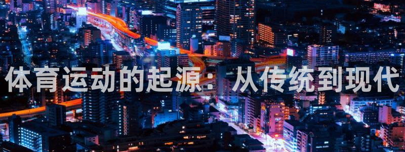 千亿国际官方正版app集团官网网址：体育运动的起源：从传统到