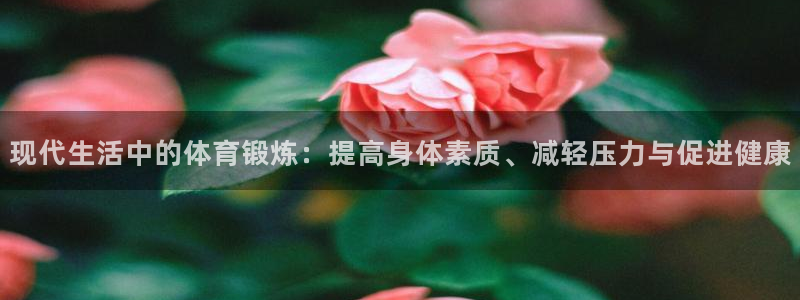 千亿国际官方正版app新能源：现代生活中的体育锻炼：