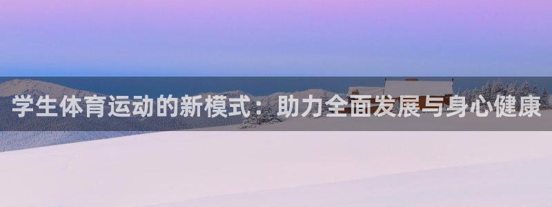 千亿国际官方正版app官方：学生体育运动的新模式：助力全面发