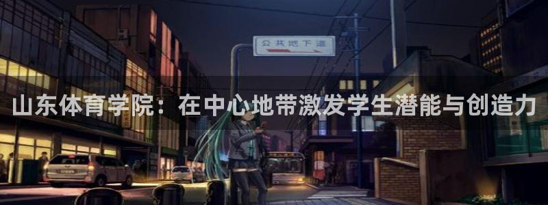 千亿国际官方正版app娱乐网站：山东体育学院：在中心地带激发
